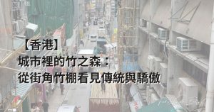 【香港】城市裡的竹之森：從街角竹棚看見傳統與驕傲